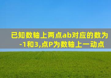 已知数轴上两点ab对应的数为-1和3,点P为数轴上一动点
