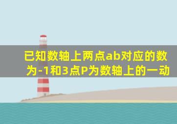 已知数轴上两点ab对应的数为-1和3点P为数轴上的一动