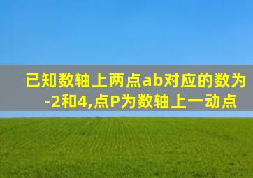 已知数轴上两点ab对应的数为-2和4,点P为数轴上一动点