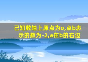 已知数轴上原点为o,点b表示的数为-2,a在b的右边