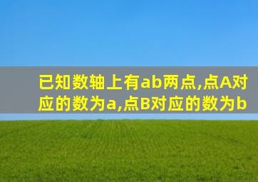 已知数轴上有ab两点,点A对应的数为a,点B对应的数为b