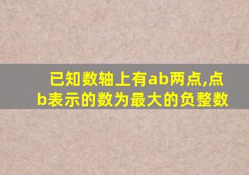 已知数轴上有ab两点,点b表示的数为最大的负整数