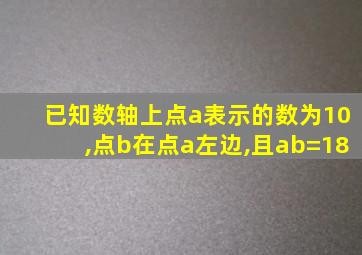 已知数轴上点a表示的数为10,点b在点a左边,且ab=18