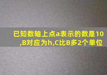 已知数轴上点a表示的数是10,B对应为h,C比B多2个单位