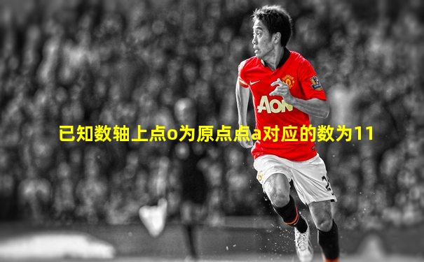已知数轴上点o为原点点a对应的数为11