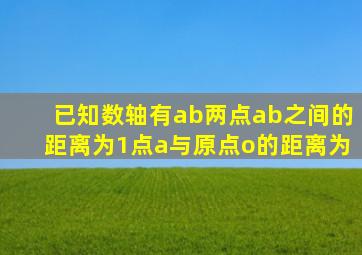 已知数轴有ab两点ab之间的距离为1点a与原点o的距离为