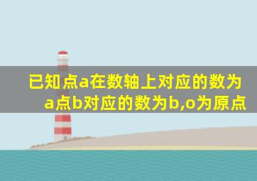 已知点a在数轴上对应的数为a点b对应的数为b,o为原点