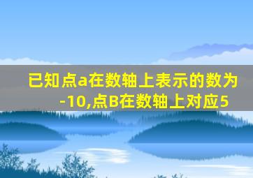 已知点a在数轴上表示的数为-10,点B在数轴上对应5