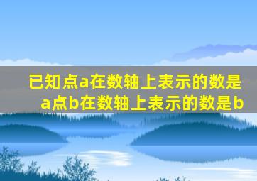 已知点a在数轴上表示的数是a点b在数轴上表示的数是b