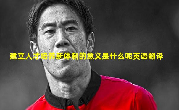 建立人才培养新体制的意义是什么呢英语翻译