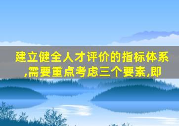 建立健全人才评价的指标体系,需要重点考虑三个要素,即