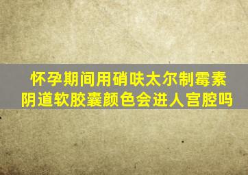 怀孕期间用硝呋太尔制霉素阴道软胶囊颜色会进人宫腔吗