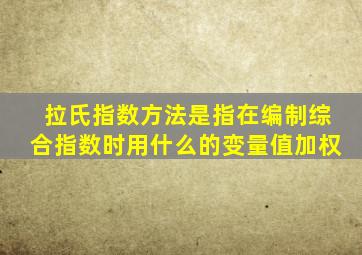拉氏指数方法是指在编制综合指数时用什么的变量值加权