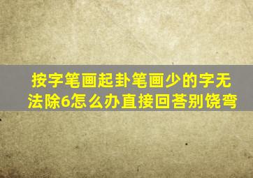 按字笔画起卦笔画少的字无法除6怎么办直接回荅别饶弯