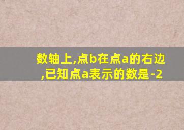 数轴上,点b在点a的右边,已知点a表示的数是-2