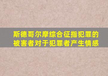 斯德哥尔摩综合征指犯罪的被害者对于犯罪者产生情感
