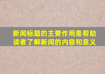 新闻标题的主要作用是帮助读者了解新闻的内容和意义