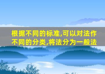 根据不同的标准,可以对法作不同的分类,将法分为一般法