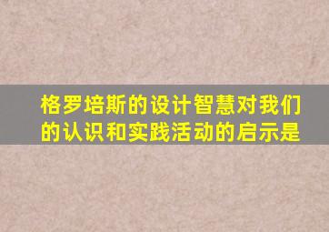 格罗培斯的设计智慧对我们的认识和实践活动的启示是