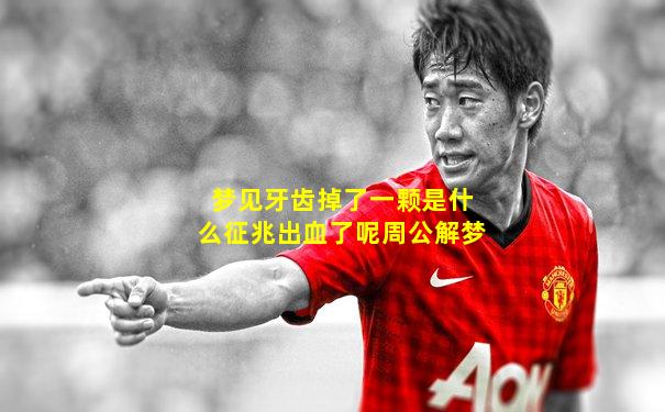 梦见牙齿掉了一颗是什么征兆出血了呢周公解梦