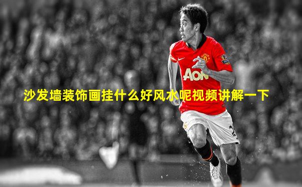沙发墙装饰画挂什么好风水呢视频讲解一下