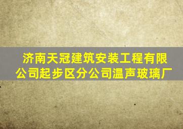 济南天冠建筑安装工程有限公司起步区分公司温声玻璃厂