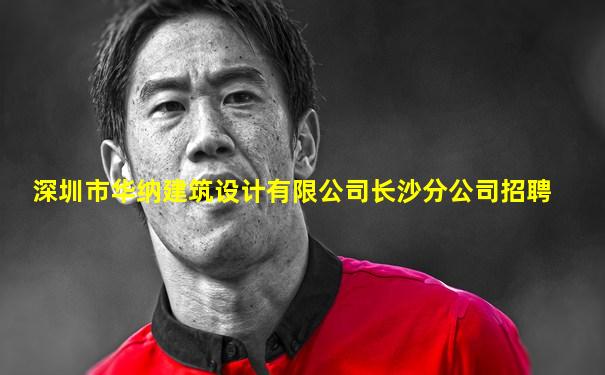 深圳市华纳建筑设计有限公司长沙分公司招聘