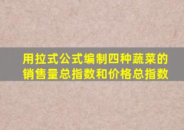 用拉式公式编制四种蔬菜的销售量总指数和价格总指数