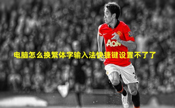电脑怎么换繁体字输入法快捷键设置不了了