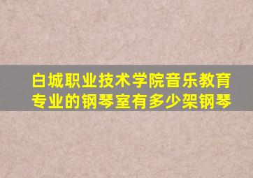 白城职业技术学院音乐教育专业的钢琴室有多少架钢琴