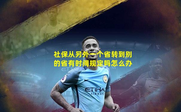 社保从另外一个省转到别的省有时间规定吗怎么办
