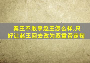 秦王不敢拿赵王怎么样,只好让赵王回去改为双重否定句