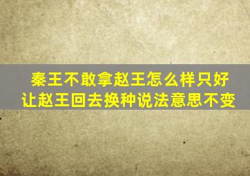 秦王不敢拿赵王怎么样只好让赵王回去换种说法意思不变