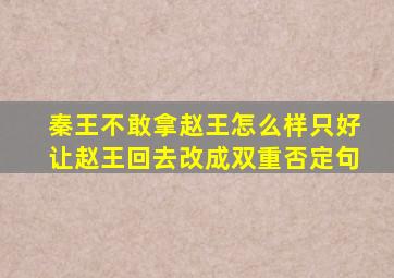 秦王不敢拿赵王怎么样只好让赵王回去改成双重否定句