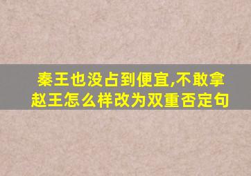 秦王也没占到便宜,不敢拿赵王怎么样改为双重否定句