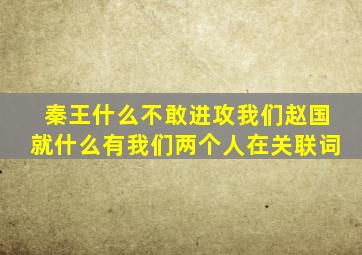 秦王什么不敢进攻我们赵国就什么有我们两个人在关联词
