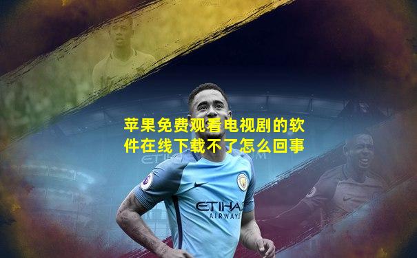 苹果免费观看电视剧的软件在线下载不了怎么回事