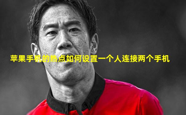 苹果手机的热点如何设置一个人连接两个手机