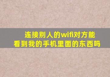 连接别人的wifi对方能看到我的手机里面的东西吗