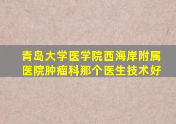 青岛大学医学院西海岸附属医院肿瘤科那个医生技术好