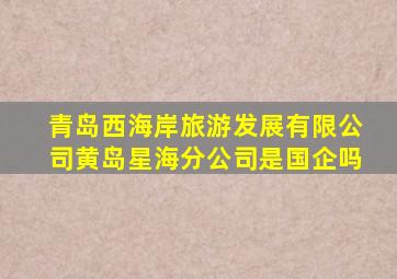 青岛西海岸旅游发展有限公司黄岛星海分公司是国企吗