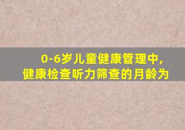 0-6岁儿童健康管理中,健康检查听力筛查的月龄为