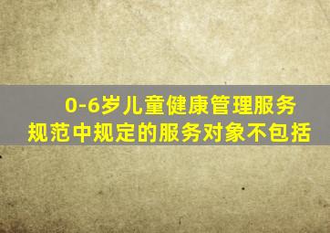 0-6岁儿童健康管理服务规范中规定的服务对象不包括