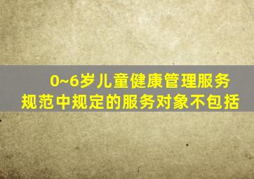 0~6岁儿童健康管理服务规范中规定的服务对象不包括