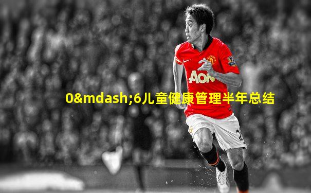 0—6儿童健康管理半年总结