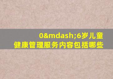 0—6岁儿童健康管理服务内容包括哪些