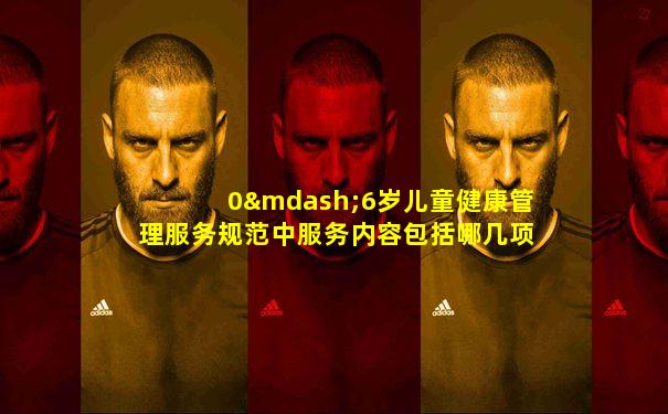 0—6岁儿童健康管理服务规范中服务内容包括哪几项