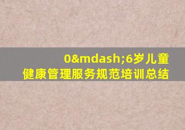 0—6岁儿童健康管理服务规范培训总结