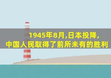1945年8月,日本投降,中国人民取得了前所未有的胜利