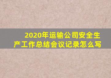 2020年运输公司安全生产工作总结会议记录怎么写